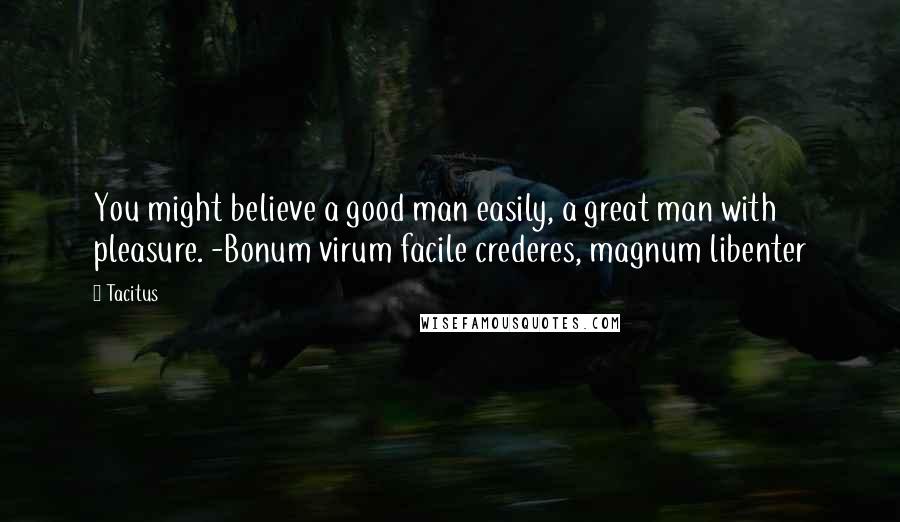 Tacitus quotes: You might believe a good man easily, a great man with pleasure. -Bonum virum facile crederes, magnum libenter
