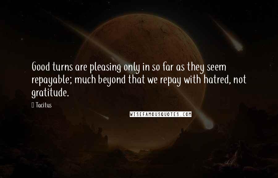 Tacitus quotes: Good turns are pleasing only in so far as they seem repayable; much beyond that we repay with hatred, not gratitude.