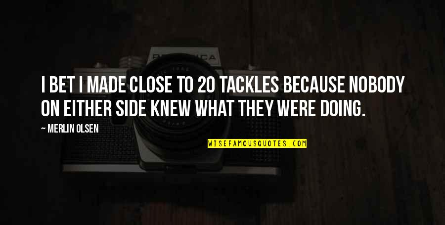 Tackles Quotes By Merlin Olsen: I bet I made close to 20 tackles Tackles Quotes By Merlin Olsen: I bet I made close to 20 tackles
