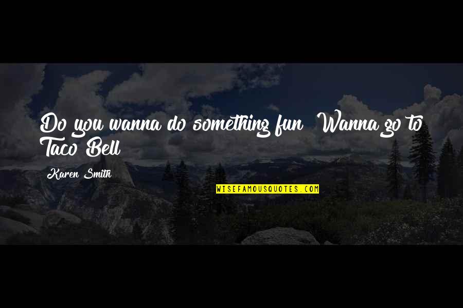 Taco Quotes By Karen Smith: Do you wanna do something fun? Wanna go
