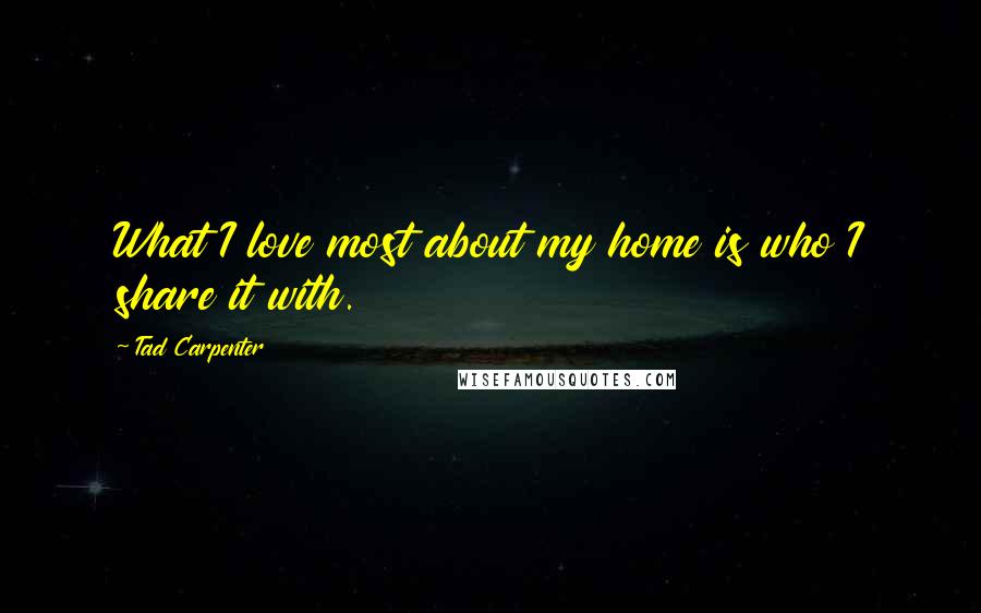 Tad Carpenter quotes: What I love most about my home is who I share it with.