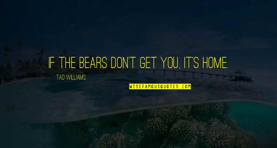 Tad Off Quotes By Tad Williams: If the bears don't get you, it's home. Tad Off Quotes By Tad Williams: If the bears don't get you, it's home.