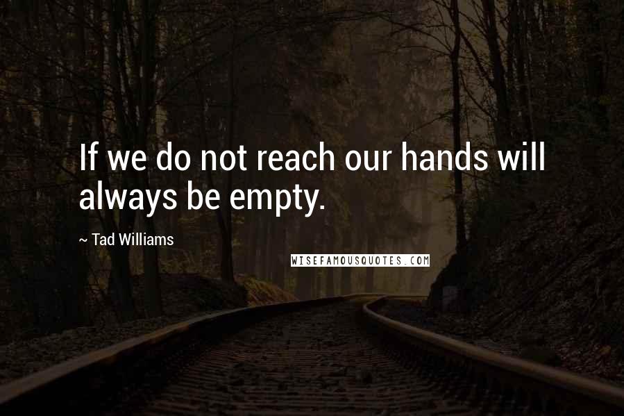 Tad Williams quotes: If we do not reach our hands will always be empty.