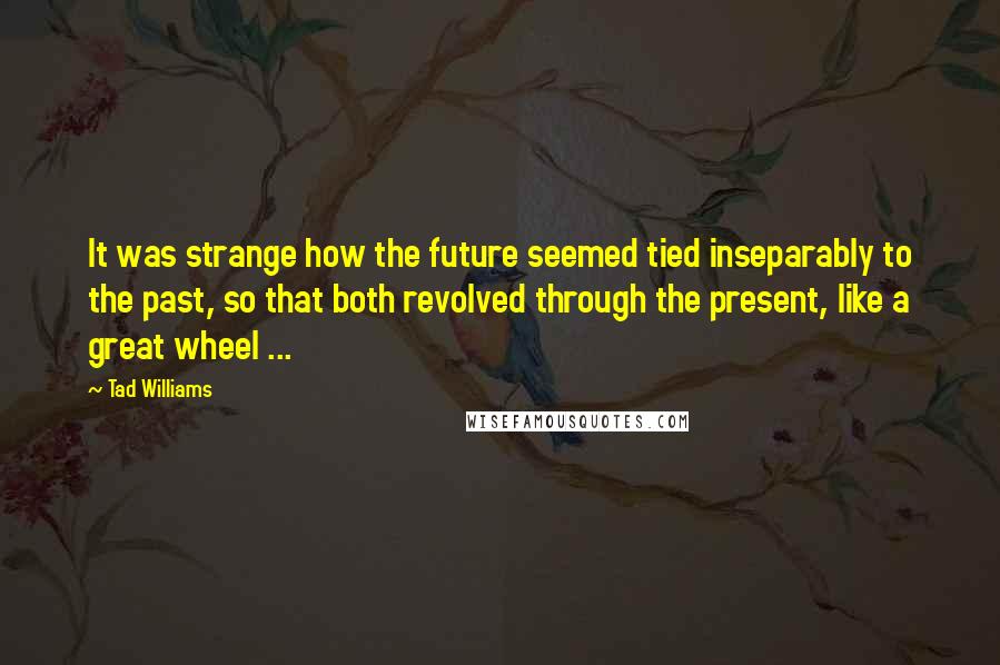 Tad Williams quotes: It was strange how the future seemed tied inseparably to the past, so that both revolved through the present, like a great wheel ...