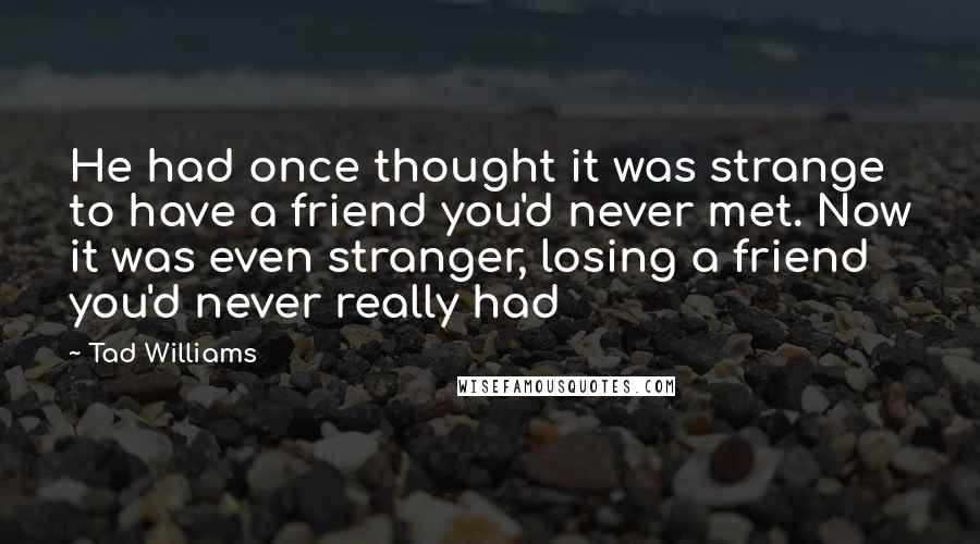 Tad Williams quotes: He had once thought it was strange to have a friend you'd never met. Now it was even stranger, losing a friend you'd never really had