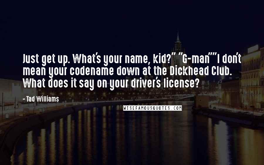 Tad Williams quotes: Just get up. What's your name, kid?" "G-man""I don't mean your codename down at the Dickhead Club. What does it say on your driver's license?