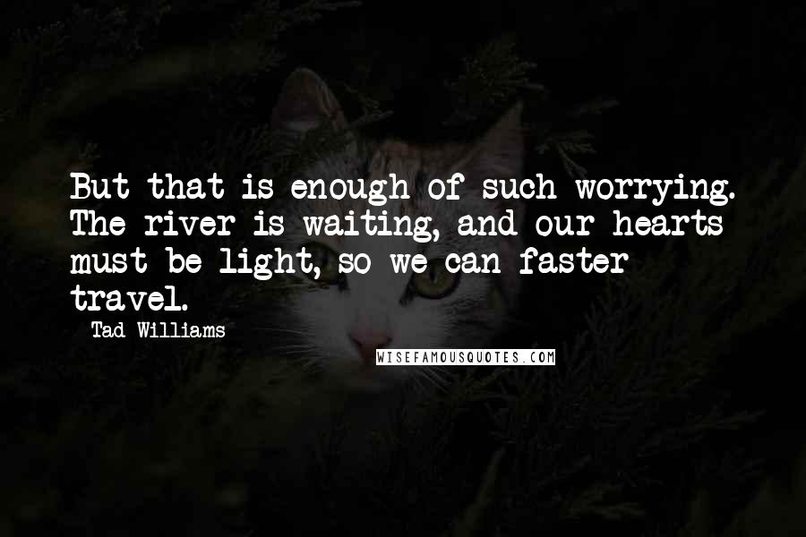 Tad Williams quotes: But that is enough of such worrying. The river is waiting, and our hearts must be light, so we can faster travel.