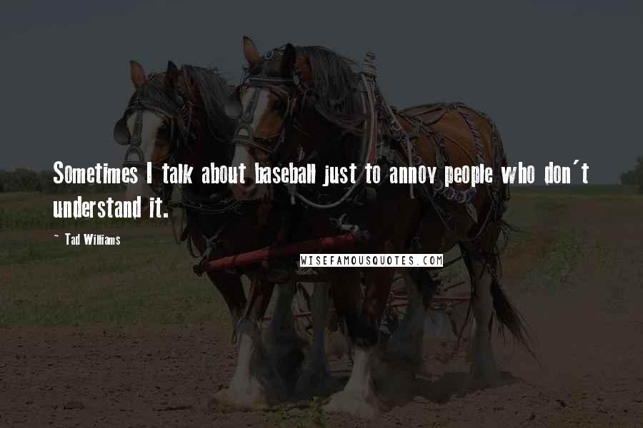 Tad Williams quotes: Sometimes I talk about baseball just to annoy people who don't understand it.