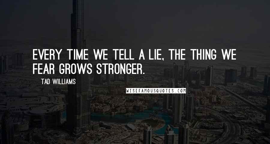 Tad Williams quotes: Every time we tell a lie, the thing we fear grows stronger.