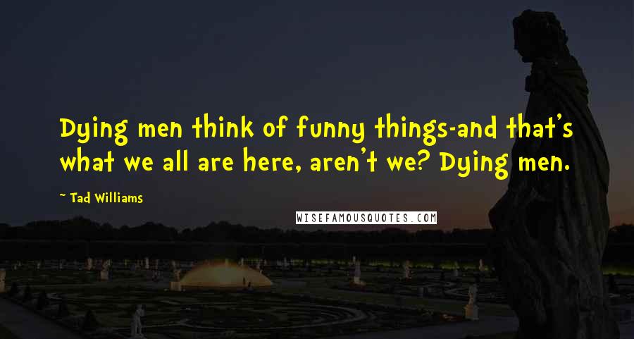 Tad Williams quotes: Dying men think of funny things-and that's what we all are here, aren't we? Dying men.