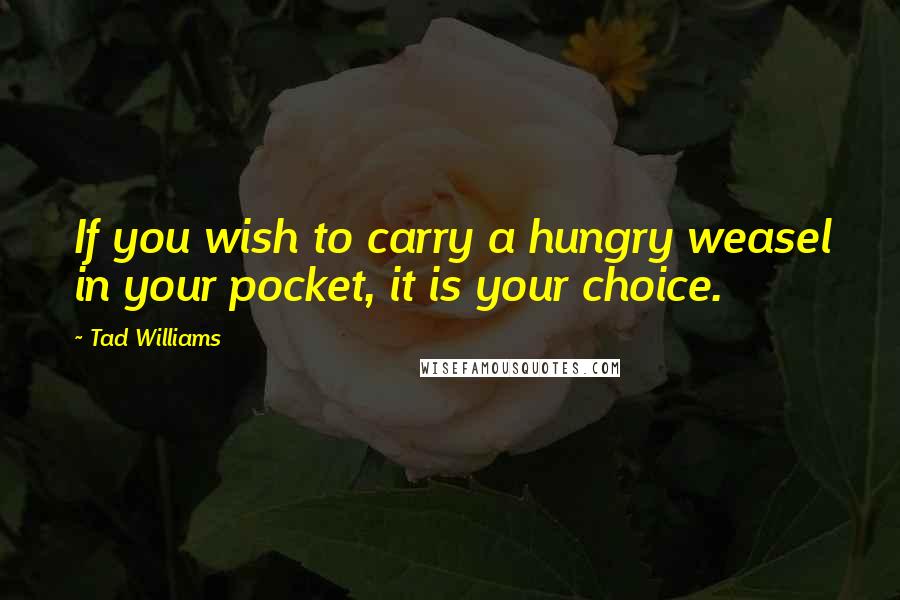 Tad Williams quotes: If you wish to carry a hungry weasel in your pocket, it is your choice.