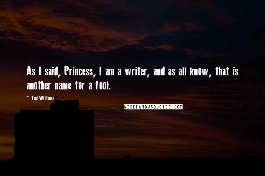 Tad Williams quotes: As I said, Princess, I am a writer, and as all know, that is another name for a fool.