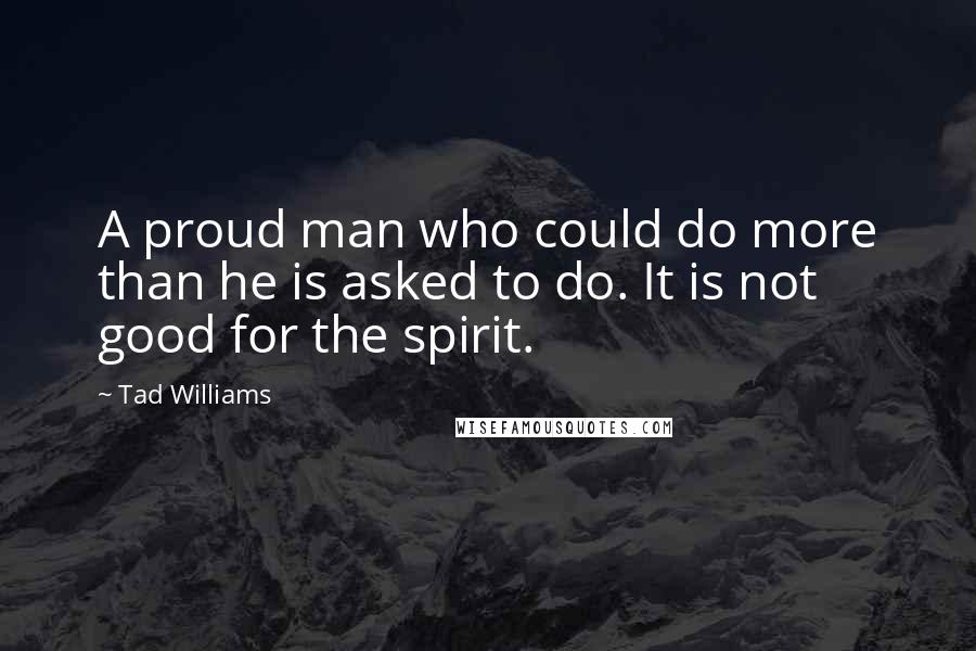 Tad Williams quotes: A proud man who could do more than he is asked to do. It is not good for the spirit.
