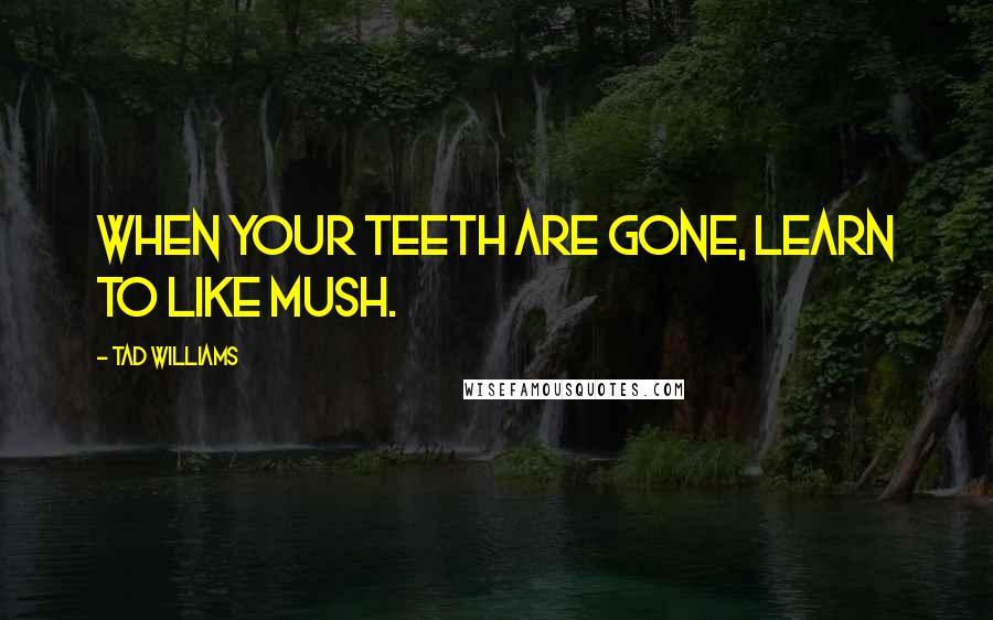 Tad Williams quotes: When your teeth are gone, learn to like mush.