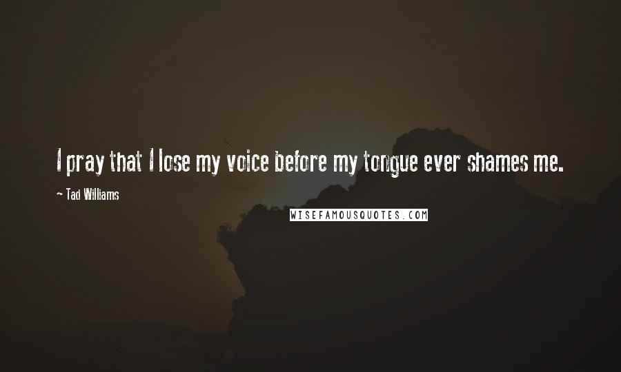 Tad Williams quotes: I pray that I lose my voice before my tongue ever shames me.