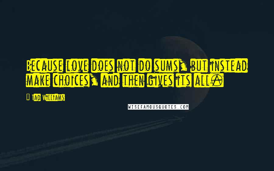 Tad Williams quotes: Because love does not do sums, but instead make choices, and then gives its all.