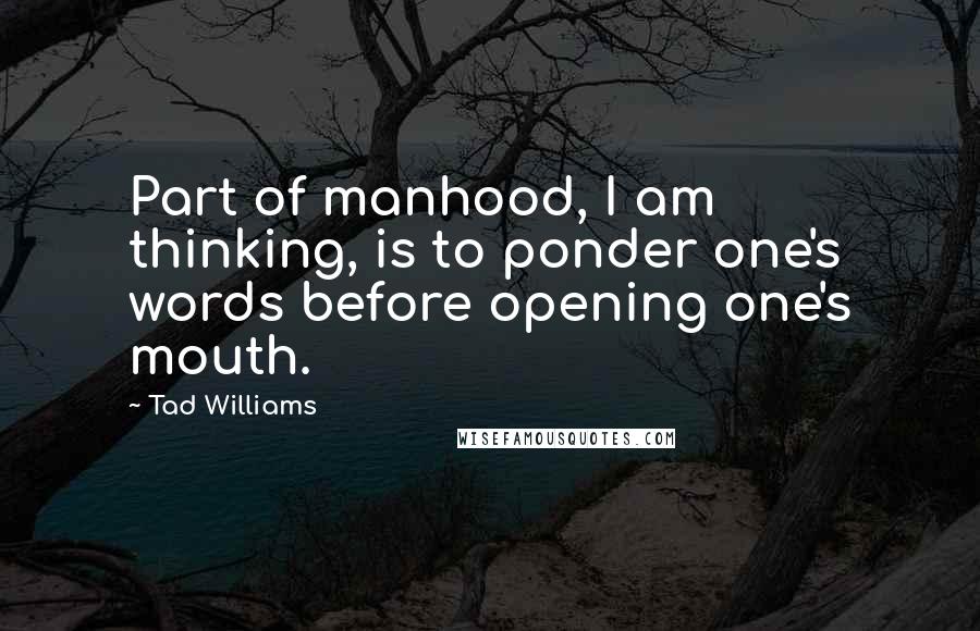 Tad Williams quotes: Part of manhood, I am thinking, is to ponder one's words before opening one's mouth.
