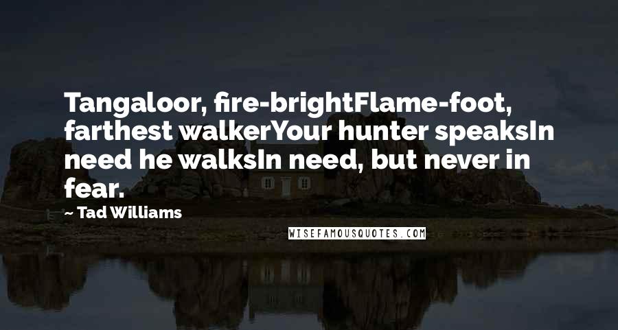 Tad Williams quotes: Tangaloor, fire-brightFlame-foot, farthest walkerYour hunter speaksIn need he walksIn need, but never in fear.
