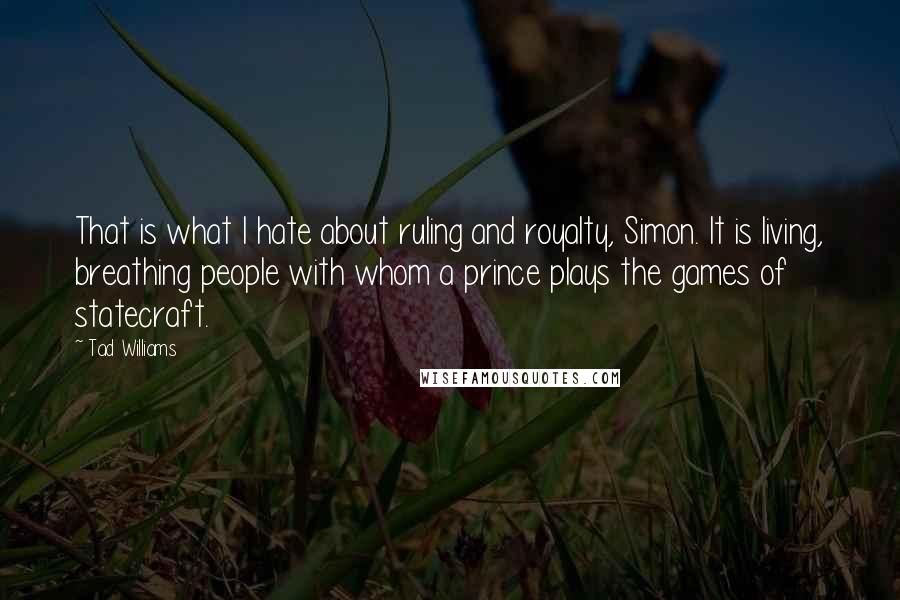 Tad Williams quotes: That is what I hate about ruling and royalty, Simon. It is living, breathing people with whom a prince plays the games of statecraft.