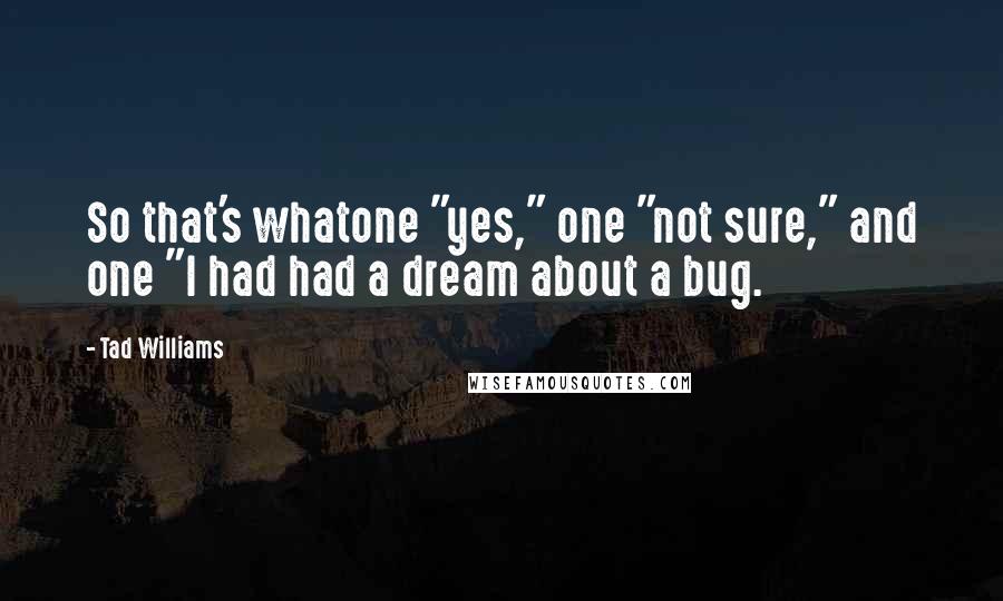 Tad Williams quotes: So that's whatone "yes," one "not sure," and one "I had had a dream about a bug.