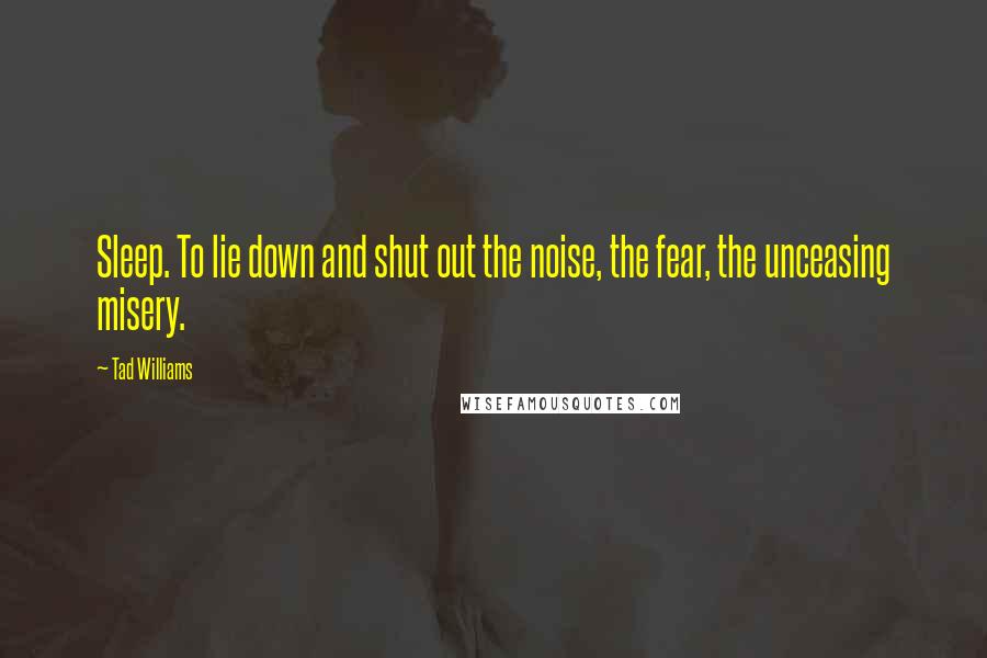 Tad Williams quotes: Sleep. To lie down and shut out the noise, the fear, the unceasing misery.