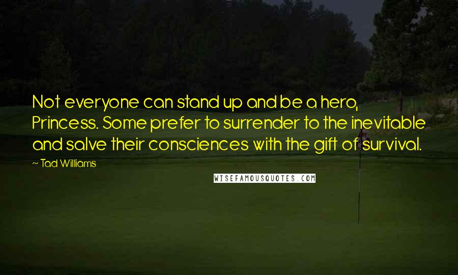 Tad Williams quotes: Not everyone can stand up and be a hero, Princess. Some prefer to surrender to the inevitable and salve their consciences with the gift of survival.