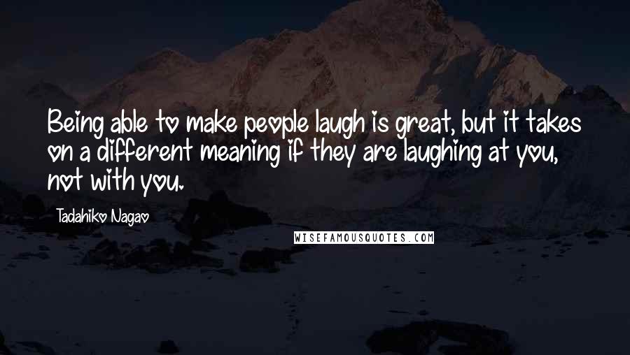 Tadahiko Nagao quotes: Being able to make people laugh is great, but it takes on a different meaning if they are laughing at you, not with you. Tadahiko Nagao quotes: Being able to make people laugh is great, but it takes on a different meaning if they are laughing at you, not with you.
