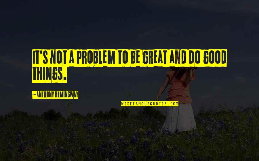 Tadamichi San Quotes By Anthony Hemingway: It's not a problem to be great and Tadamichi San Quotes By Anthony Hemingway: It's not a problem to be great and