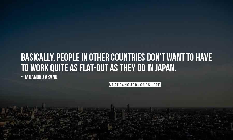 Tadanobu Asano quotes: Basically, people in other countries don't want to have to work quite as flat-out as they do in Japan.
