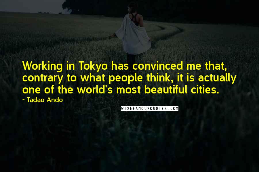 Tadao Ando quotes: Working in Tokyo has convinced me that, contrary to what people think, it is actually one of the world's most beautiful cities. Tadao Ando quotes: Working in Tokyo has convinced me that, contrary to what people think, it is actually one of the world's most beautiful cities.