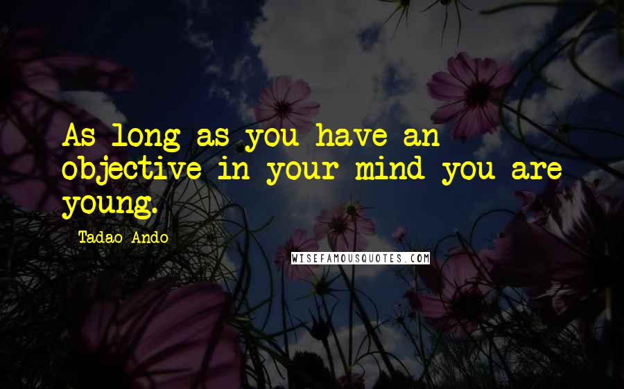 Tadao Ando quotes: As long as you have an objective in your mind you are young.