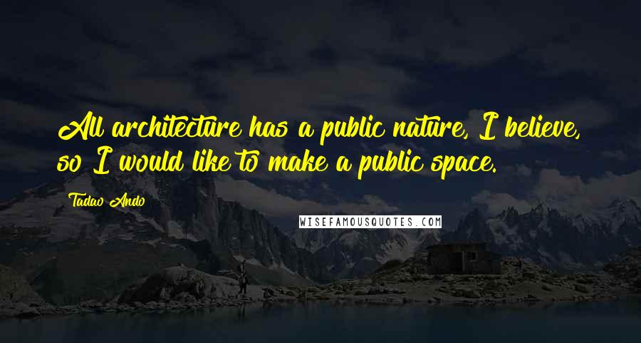 Tadao Ando quotes: All architecture has a public nature, I believe, so I would like to make a public space.