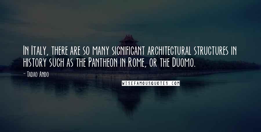 Tadao Ando quotes: In Italy, there are so many significant architectural structures in history such as the Pantheon in Rome, or the Duomo. Tadao Ando quotes: In Italy, there are so many significant architectural structures in history such as the Pantheon in Rome, or the Duomo.