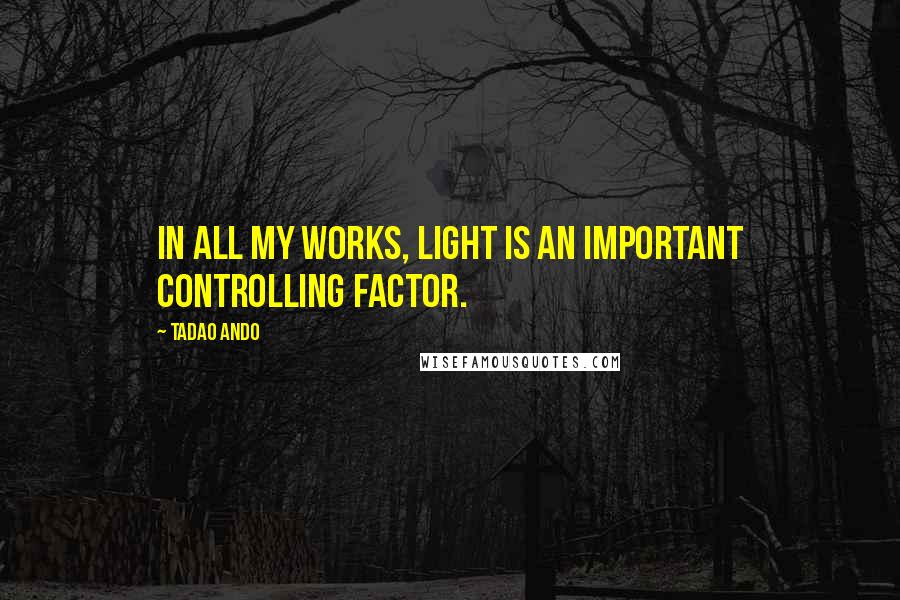 Tadao Ando quotes: In all my works, light is an important controlling factor.