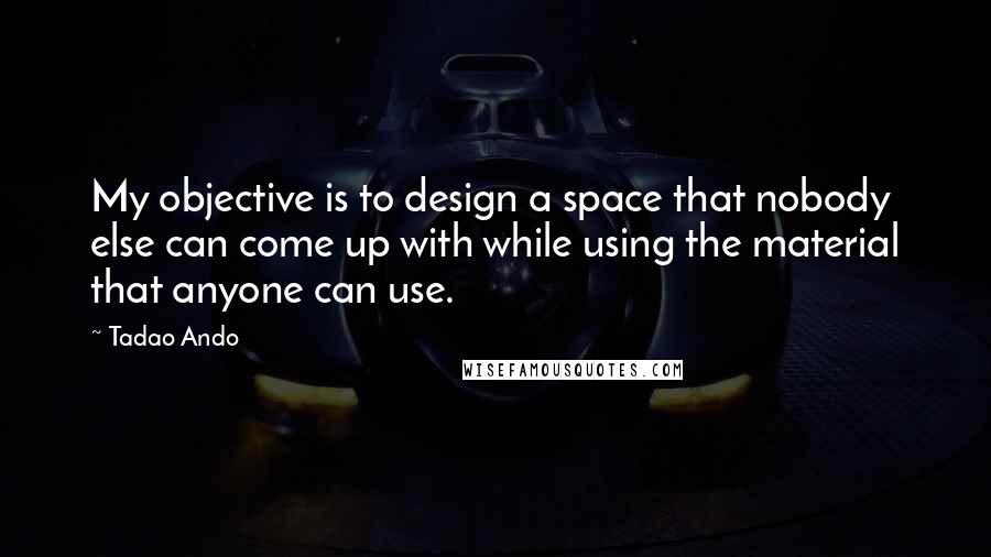 Tadao Ando quotes: My objective is to design a space that nobody else can come up with while using the material that anyone can use.