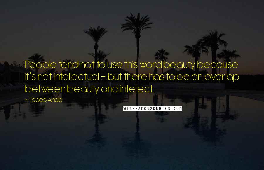 Tadao Ando quotes: People tend not to use this word beauty because it's not intellectual - but there has to be an overlap between beauty and intellect.