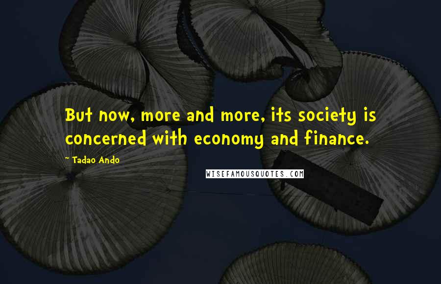 Tadao Ando quotes: But now, more and more, its society is concerned with economy and finance.