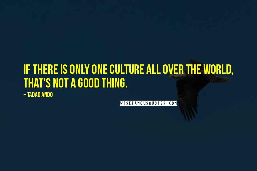 Tadao Ando quotes: If there is only one culture all over the world, that's not a good thing.