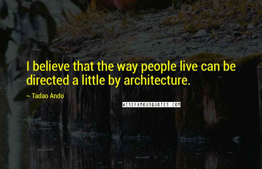 Tadao Ando quotes: I believe that the way people live can be directed a little by architecture.