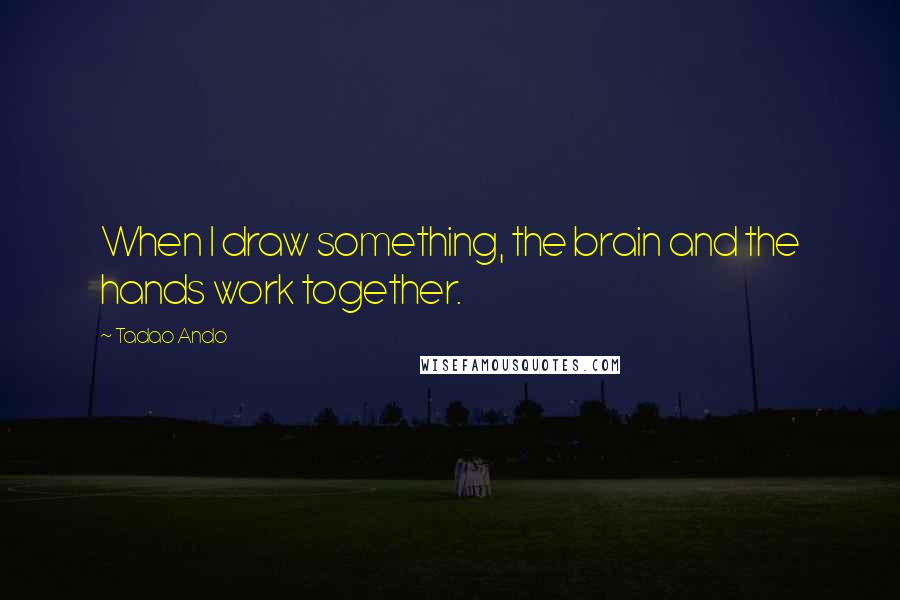 Tadao Ando quotes: When I draw something, the brain and the hands work together.