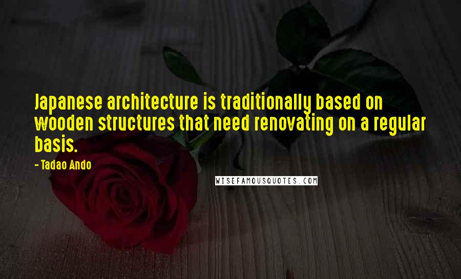 Tadao Ando quotes: Japanese architecture is traditionally based on wooden structures that need renovating on a regular basis.