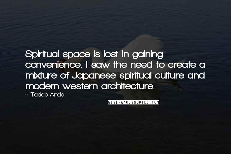 Tadao Ando quotes: Spiritual space is lost in gaining convenience. I saw the need to create a mixture of Japanese spiritual culture and modern western architecture.