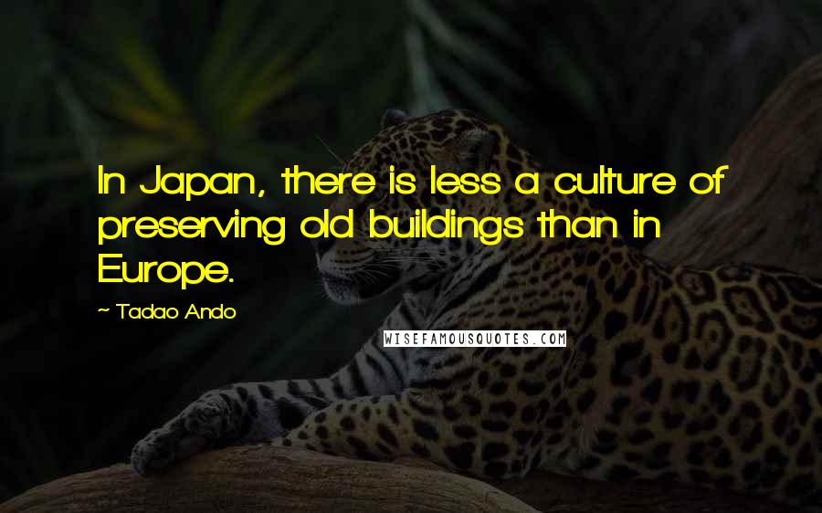 Tadao Ando quotes: In Japan, there is less a culture of preserving old buildings than in Europe.