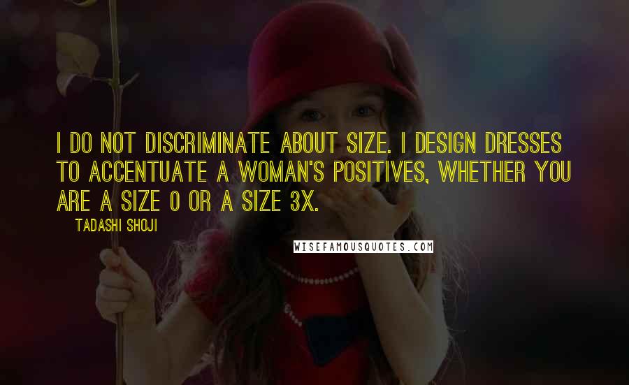 Tadashi Shoji quotes: I do not discriminate about size. I design dresses to accentuate a woman's positives, whether you are a size