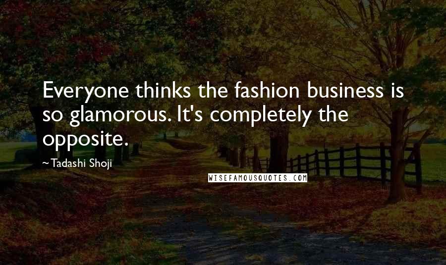 Tadashi Shoji quotes: Everyone thinks the fashion business is so glamorous. It's completely the opposite.