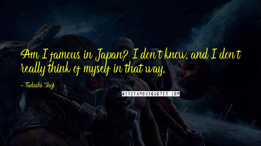 Tadashi Shoji quotes: Am I famous in Japan? I don't know, and I don't really think of myself in that way.