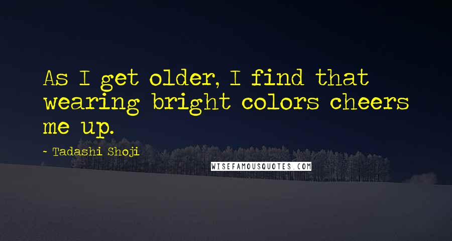 Tadashi Shoji quotes: As I get older, I find that wearing bright colors cheers me up.