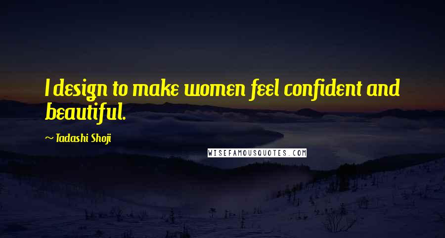 Tadashi Shoji quotes: I design to make women feel confident and beautiful.