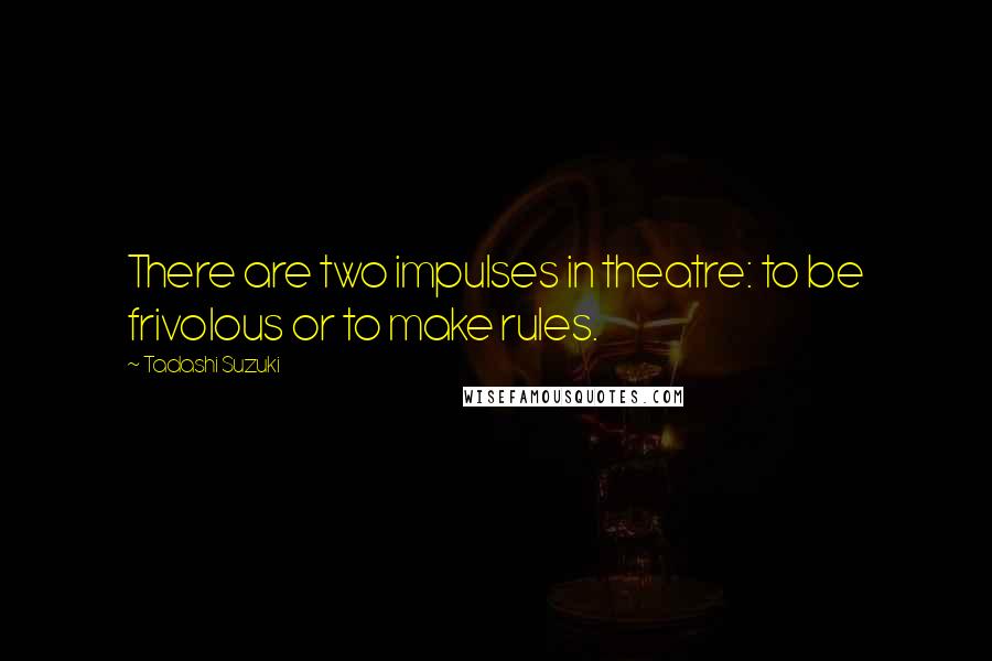 Tadashi Suzuki quotes: There are two impulses in theatre: to be frivolous or to make rules.