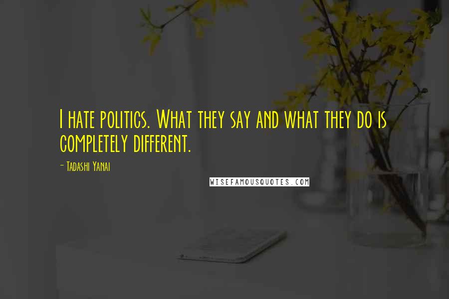 Tadashi Yanai quotes: I hate politics. What they say and what they do is completely different.